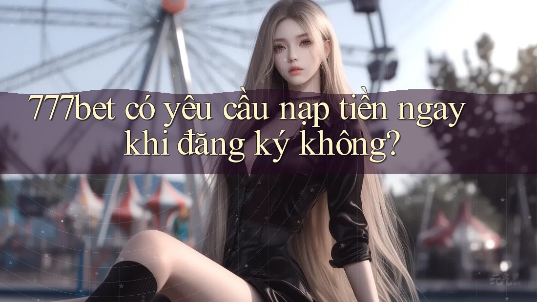 777bet có yêu cầu nạp tiền ngay khi đăng ký không?