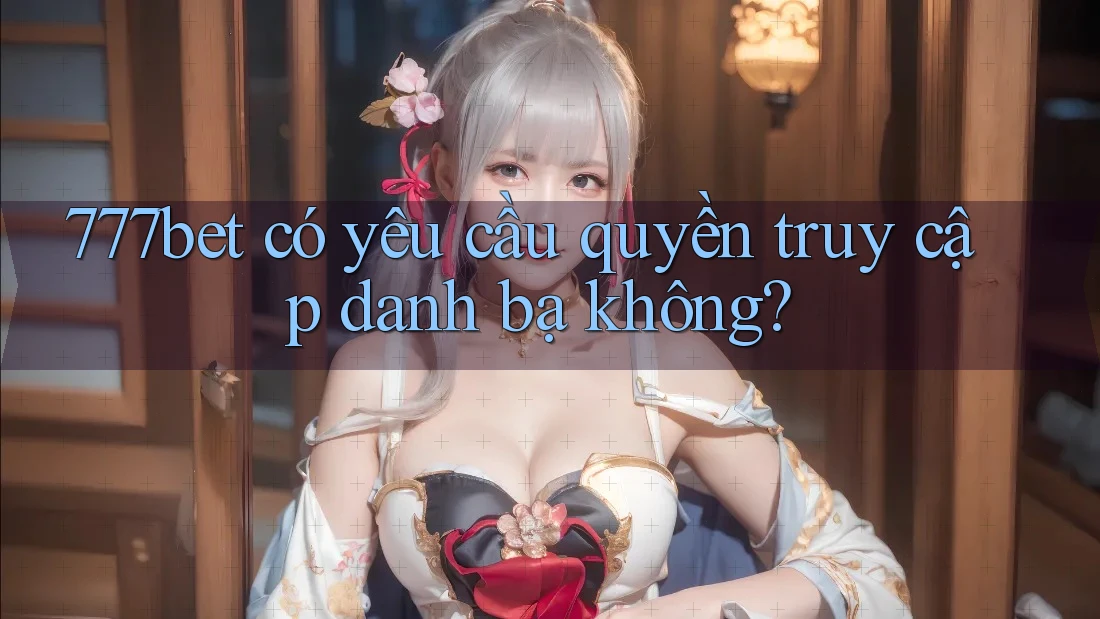 777bet có yêu cầu quyền truy cập danh bạ không? 777bet có yêu cầu quyền truy cập danh bạ không?