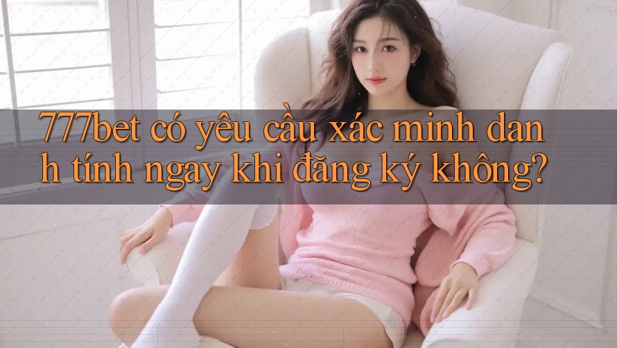 777bet có yêu cầu xác minh danh tính ngay khi đăng ký không? 777bet có yêu cầu xác minh danh tính ngay khi đăng ký không?