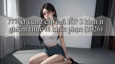 777bet cung cấp mã lỗi 5 kinh nghiệm thực tế khắc phục (2026)