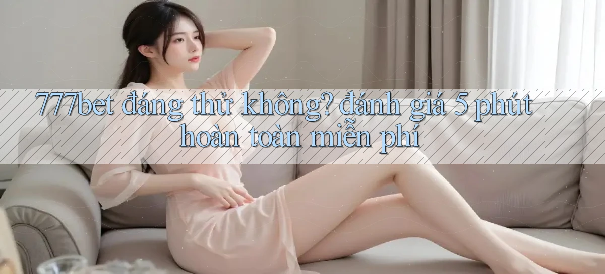 777bet đáng thử không đánh giá 5 phút hoàn toàn miễn phí