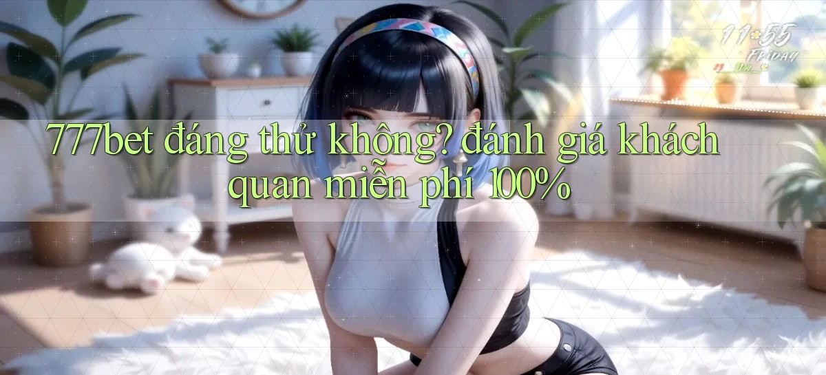 777bet đáng thử không đánh giá khách quan miễn phí 100%