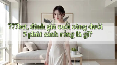 777bet, đánh giá cuối cùng dưới 5 phút sảnh rồng là gì