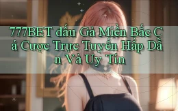 777bet  đấu gà miền bắc cá cược trực tuyến hấp dẫn và uy tín