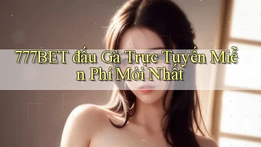 777bet  đấu gà trực tuyến miễn phí mới nhất