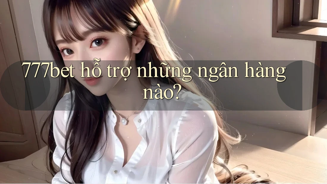 777bet hỗ trợ những ngân hàng nào?