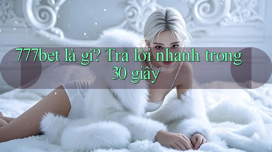 777bet là gì? Trả lời nhanh trong 30 giây