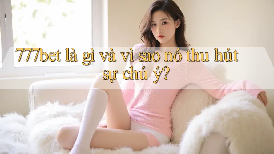 777bet là gì và vì sao nó thu hút sự chú ý? 777bet là gì và vì sao nó thu hút sự chú ý?