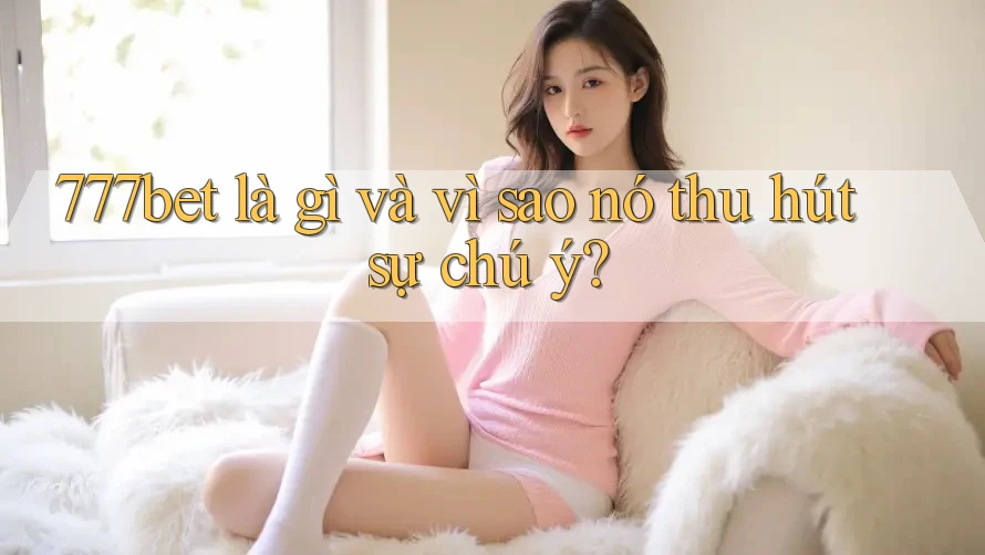 777bet là gì và vì sao nó thu hút sự chú ý?