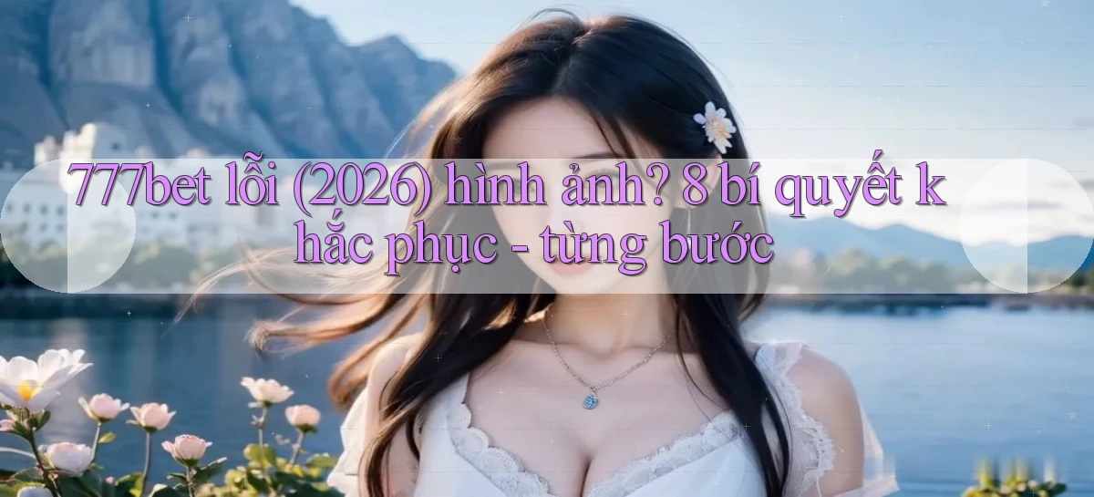 777bet lỗi (2026) hình ảnh 8 bí quyết khắc phục   từng bước