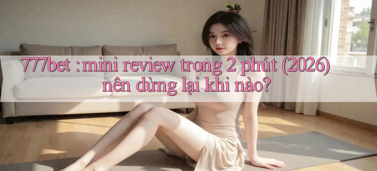 777bet mini review trong 2 phút (2026) nên dừng lại khi nào