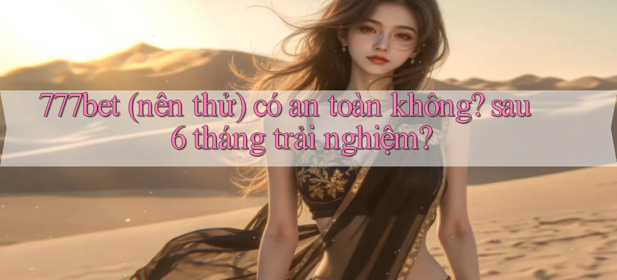 777bet (nên thử) có an toàn không sau 6 tháng trải nghiệm