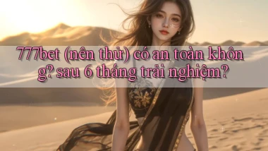 777bet (nên thử) có an toàn không sau 6 tháng trải nghiệm