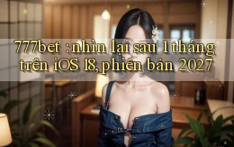 777bet nhìn lại sau 1 tháng trên iOS 18, phiên bản 2027