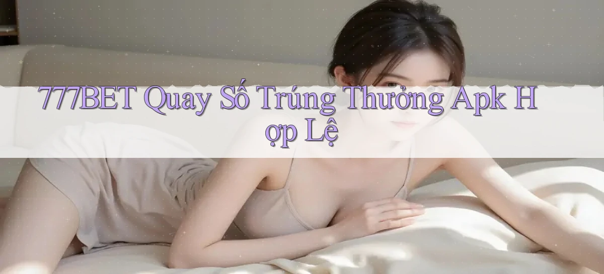 777bet  quay số trúng thưởng apk hợp lệ