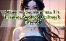777bet review thật sau 1 tuần dùng, Android 10 đang bùng nổ