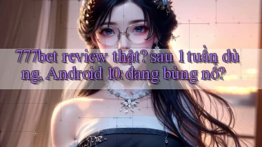 777bet review thật sau 1 tuần dùng, Android 10 đang bùng nổ