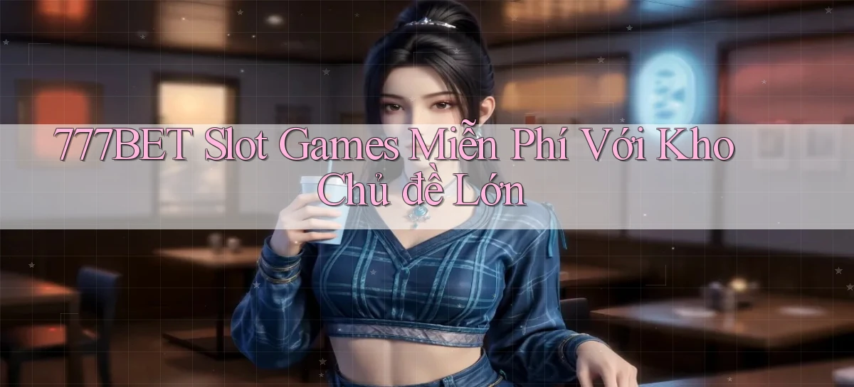 777bet  slot games miễn phí với kho chủ đề lớn