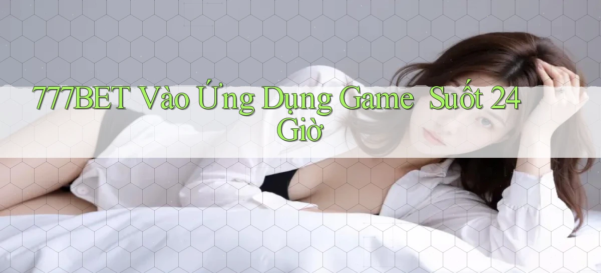 777bet   Vào Ứng Dụng Game   Suốt 24 Giờ