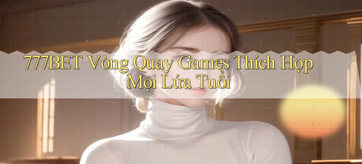 777bet  vòng quay games thích hợp mọi lứa tuổi