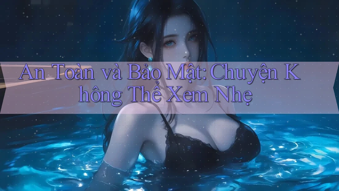 An Toàn và Bảo Mật: Chuyện Không Thể Xem Nhẹ