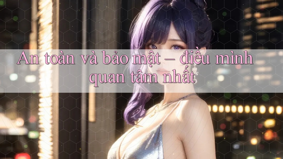 An Toàn và Bảo Mật: Điều Mình Quan Tâm Nhất