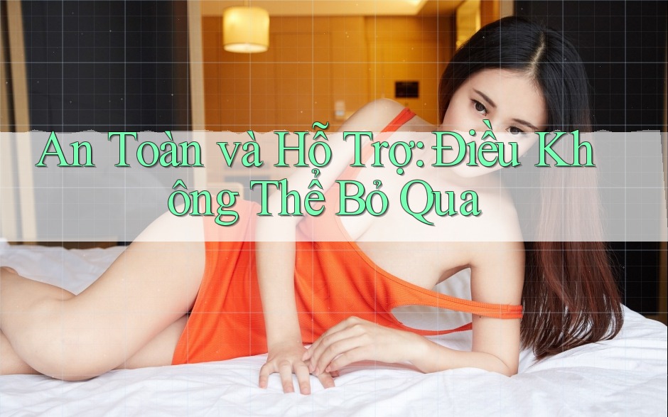 An Toàn và Hỗ Trợ: Điều Không Thể Bỏ Qua