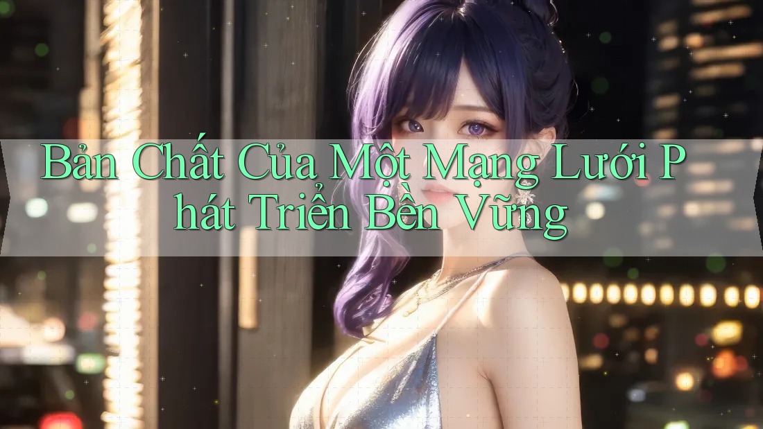 Bản Chất Của Một Mạng Lưới Phát Triển Bền Vững
