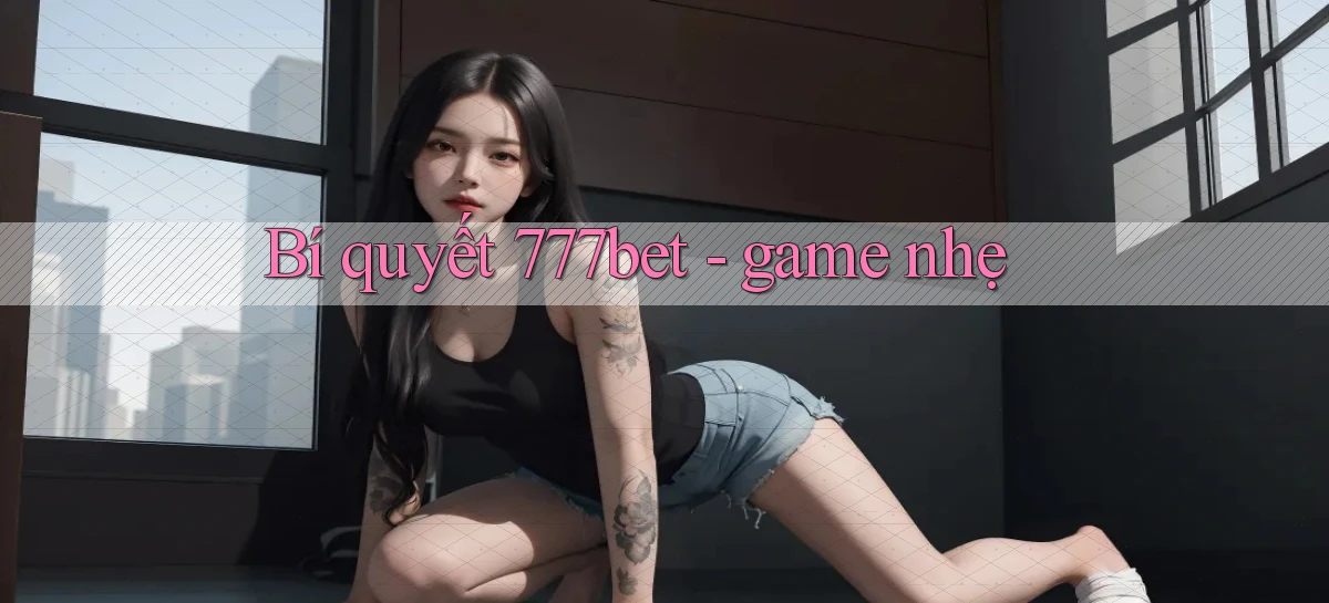 Bí quyết 777bet   game nhẹ