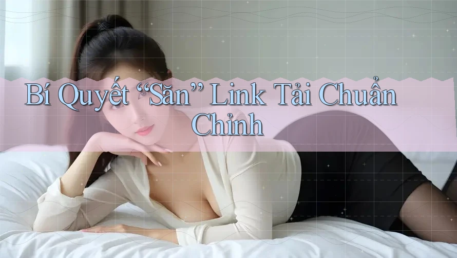 Bí Quyết “Săn” Link Tải Chuẩn Chỉnh Bí Quyết “Săn” Link Tải Chuẩn Chỉnh