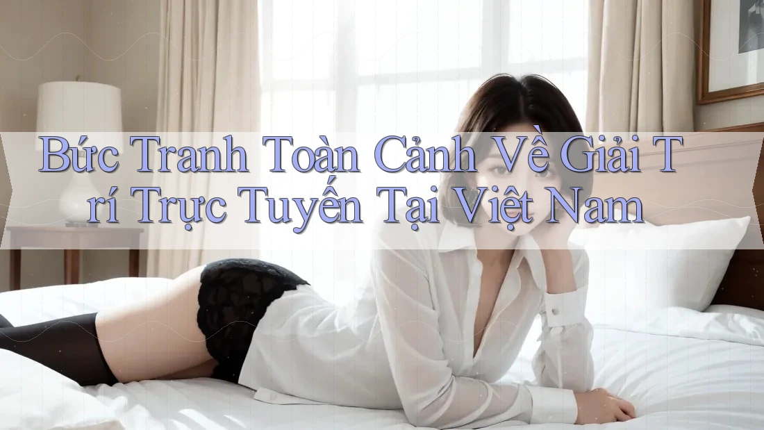Bức Tranh Toàn Cảnh Về Giải Trí Trực Tuyến Tại Việt Nam Bức Tranh Toàn Cảnh Về Giải Trí Trực Tuyến Tại Việt Nam