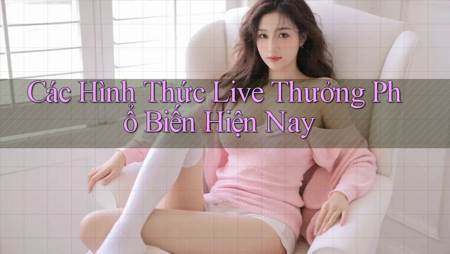 Các Hình Thức Live Thưởng Phổ Biến Hiện Nay Các Hình Thức Live Thưởng Phổ Biến Hiện Nay