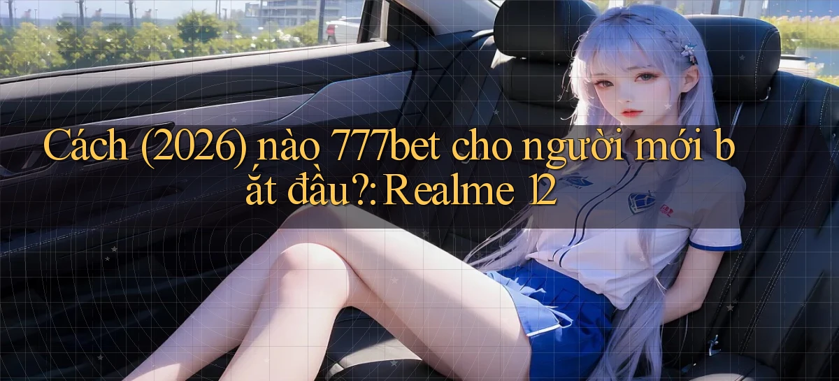Cách (2026) nào 777bet cho người mới bắt đầu Realme 12