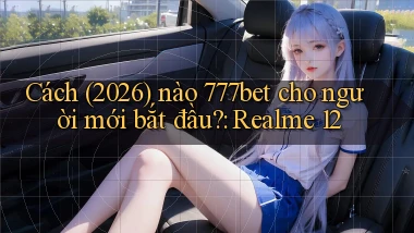 Cách (2026) nào 777bet cho người mới bắt đầu Realme 12