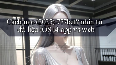 Cách nào (2025) 777bet nhìn từ dữ liệu iOS 14 app vs web