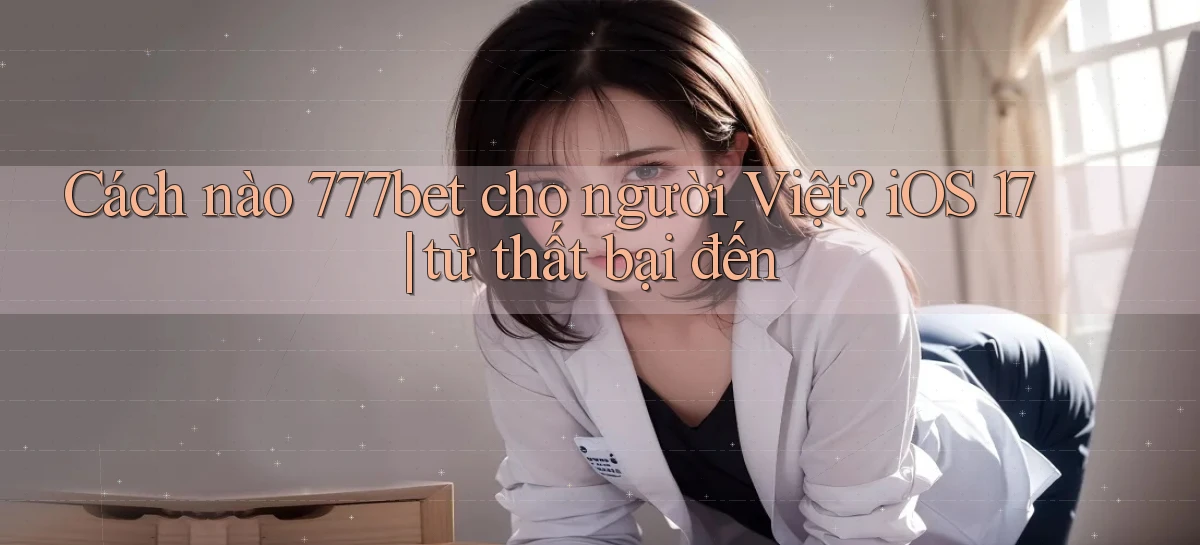 Cách nào 777bet cho người Việt iOS 17 từ thất bại đến