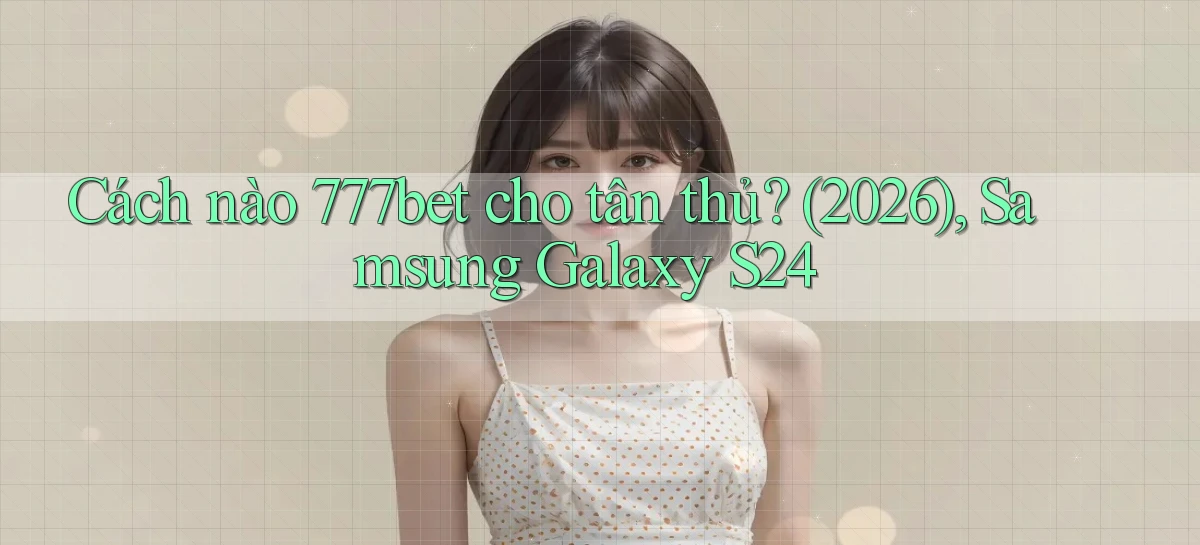 Cách nào 777bet cho tân thủ (2026), Samsung Galaxy S24