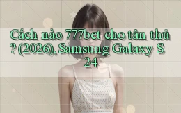 Cách nào 777bet cho tân thủ (2026), Samsung Galaxy S24