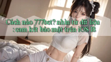 Cách nào 777bet nhìn từ dữ liệu cam kết bảo mật trên iOS 18