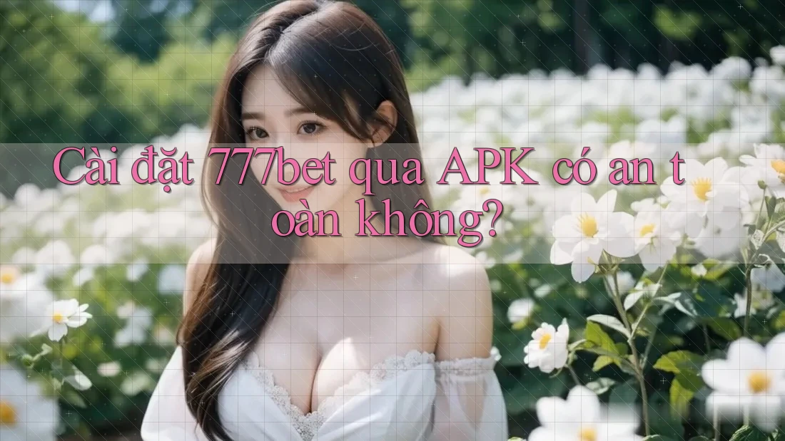Cài đặt 777bet qua APK có an toàn không?
