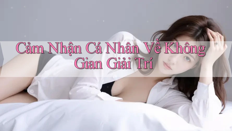Cảm Nhận Cá Nhân Về Không Gian Giải Trí Cảm Nhận Cá Nhân Về Không Gian Giải Trí