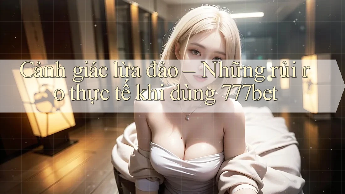Cảnh giác lừa đảo – Những rủi ro thực tế khi dùng 777bet Cảnh giác lừa đảo – Những rủi ro thực tế khi dùng 777bet
