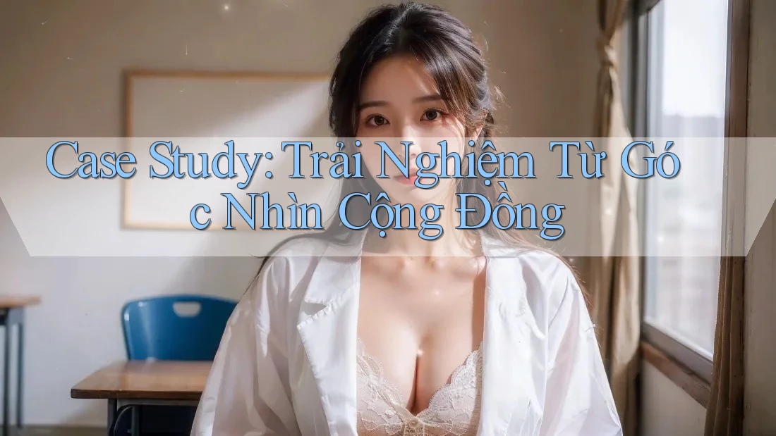 Case Study: Trải Nghiệm Từ Góc Nhìn Cộng Đồng
