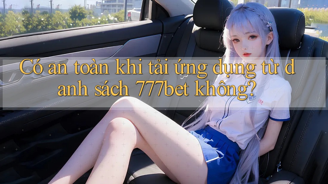 Có an toàn khi tải ứng dụng từ danh sách 777bet không? Có an toàn khi tải ứng dụng từ danh sách 777bet không?