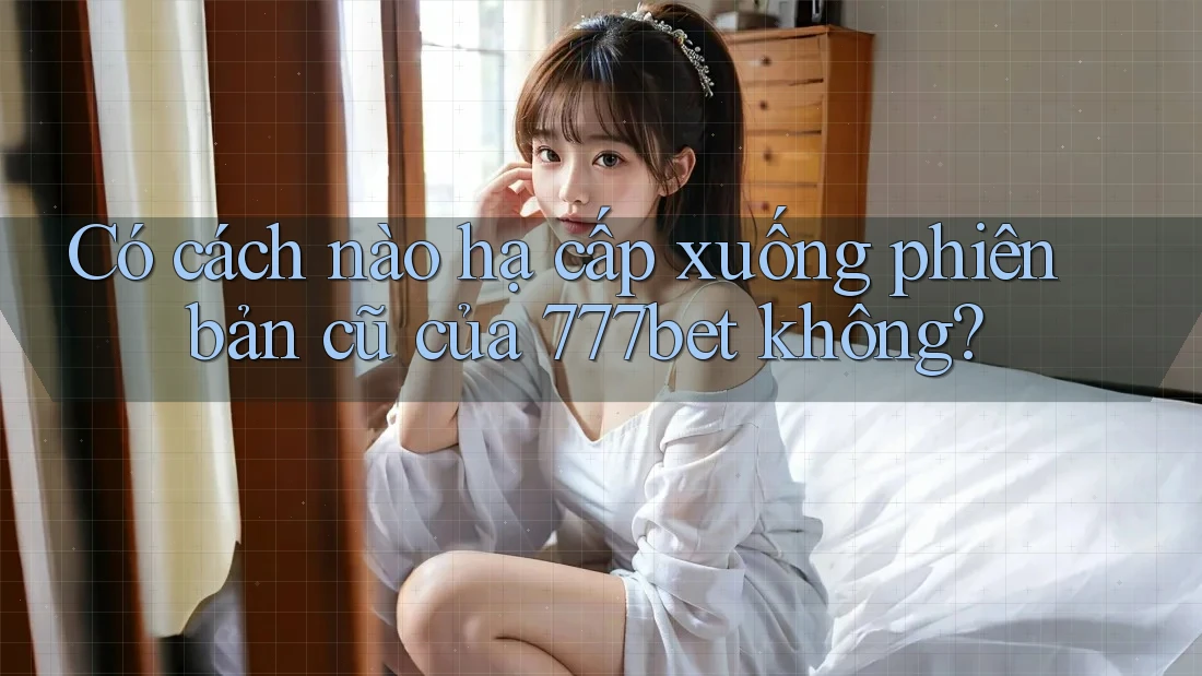 Có cách nào hạ cấp xuống phiên bản cũ của 777bet không?