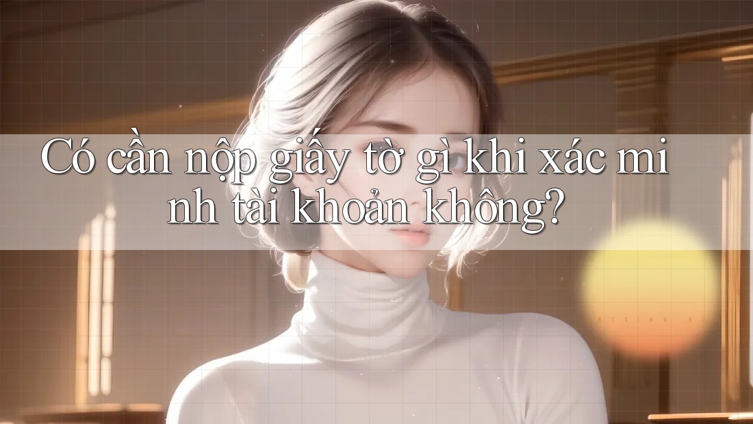 Có cần nộp giấy tờ gì khi xác minh tài khoản không?