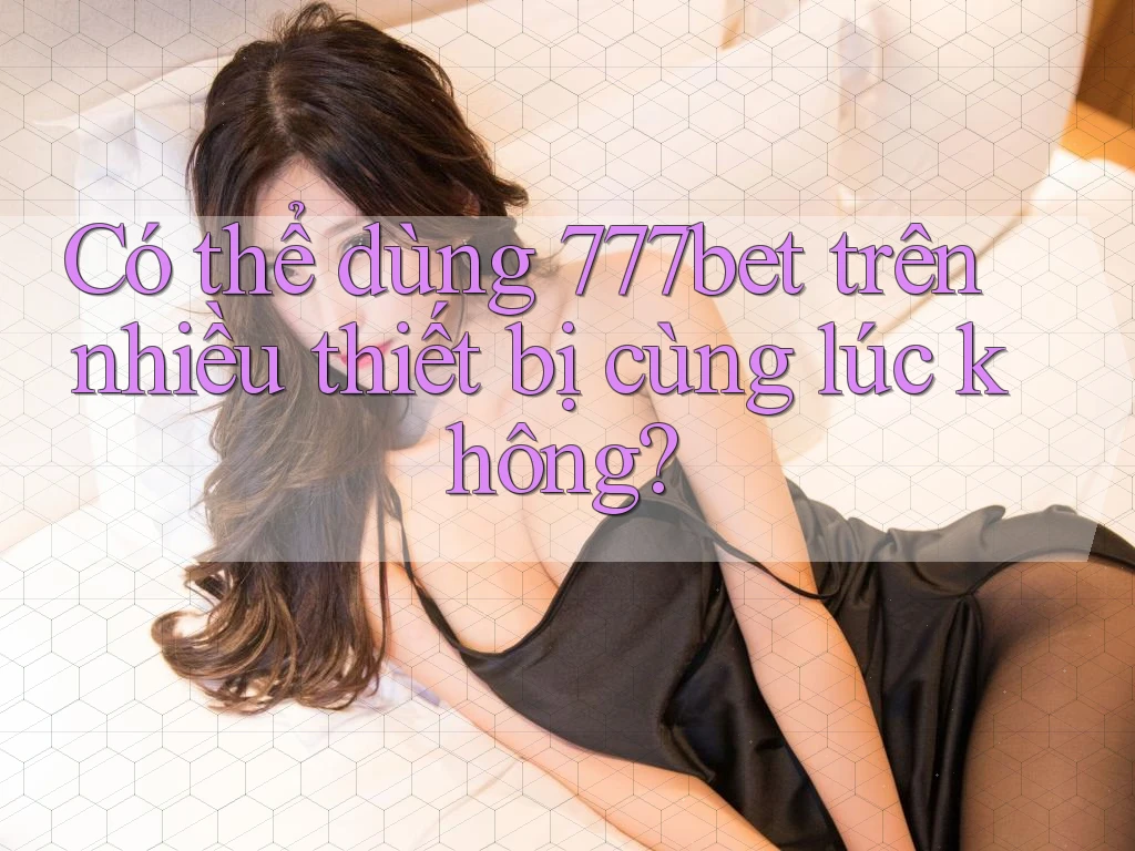 Có thể dùng 777bet trên nhiều thiết bị cùng lúc không?