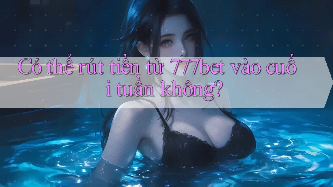 Có thể rút tiền từ 777bet vào cuối tuần không?