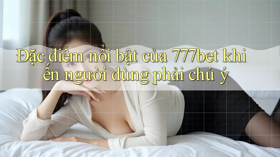 Đặc điểm nổi bật của 777bet khiến người dùng phải chú ý