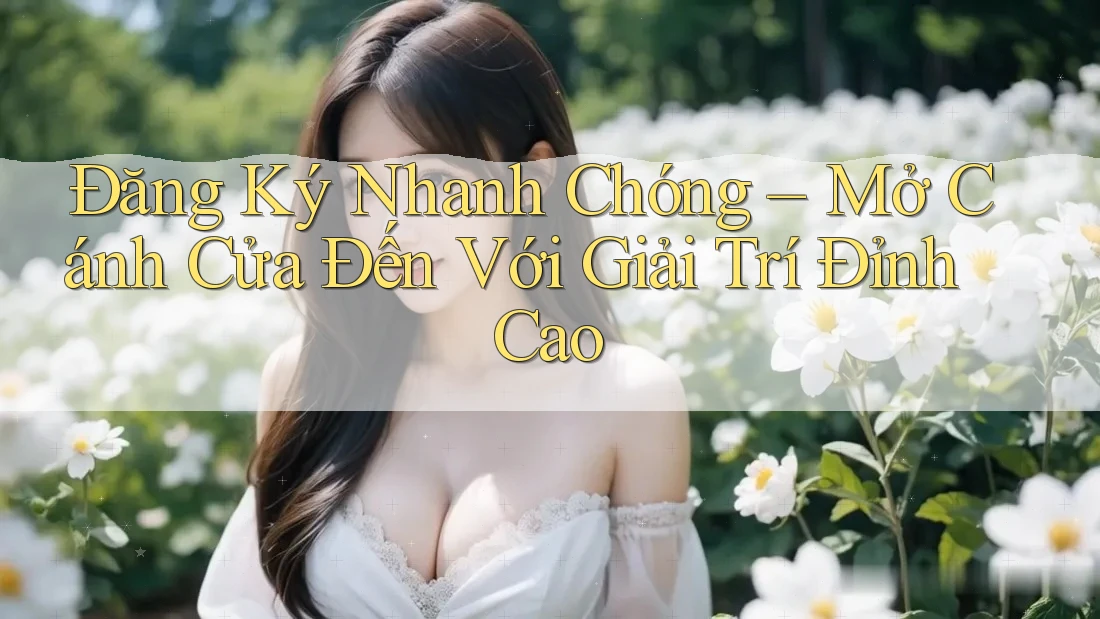 Đăng Ký Nhanh Chóng – Mở Cánh Cửa Đến Với Giải Trí Đỉnh Cao